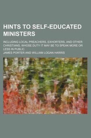 Cover of Hints to Self-Educated Ministers; Including Local Preachers, Exhorters, and Other Christians, Whose Duty It May Be to Speak More or Less in Public