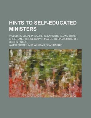 Book cover for Hints to Self-Educated Ministers; Including Local Preachers, Exhorters, and Other Christians, Whose Duty It May Be to Speak More or Less in Public