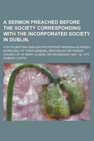 Cover of A Sermon Preached Before the Society Corresponding with the Incorporated Society in Dublin; For Promoting English Protestant Working-Schools in Ireland, at Their General Meeting in the Parish-Church of St Mary Le Bow, on Wednesday, May