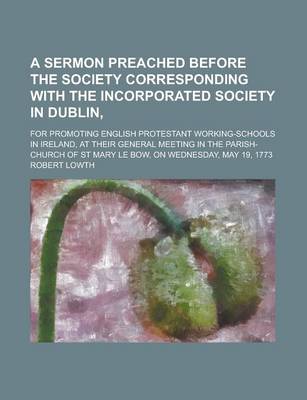 Book cover for A Sermon Preached Before the Society Corresponding with the Incorporated Society in Dublin; For Promoting English Protestant Working-Schools in Ireland, at Their General Meeting in the Parish-Church of St Mary Le Bow, on Wednesday, May