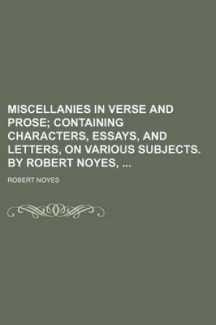 Cover of Miscellanies in Verse and Prose; Containing Characters, Essays, and Letters, on Various Subjects. by Robert Noyes,