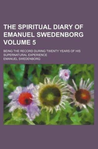 Cover of The Spiritual Diary of Emanuel Swedenborg Volume 5; Being the Record During Twenty Years of His Supernatural Experience