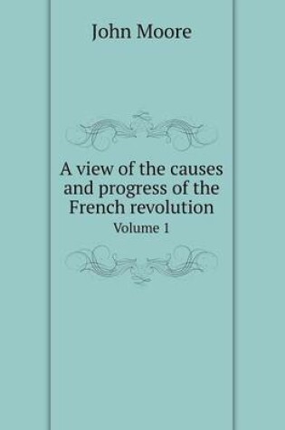 Cover of A view of the causes and progress of the French revolution Volume 1