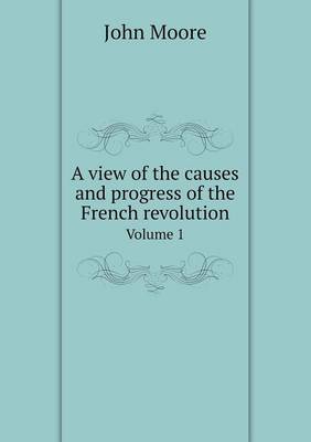 Book cover for A view of the causes and progress of the French revolution Volume 1