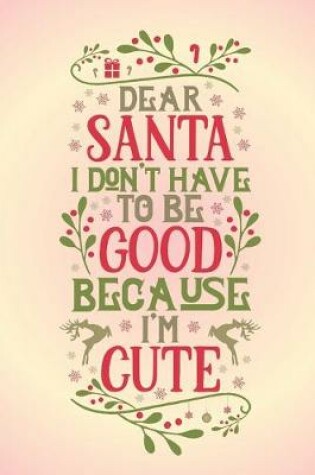 Cover of Dear Santa I don't have to be good because I'm cute.