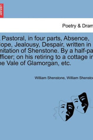 Cover of A Pastoral, in Four Parts, Absence, Hope, Jealousy, Despair, Written in Imitation of Shenstone. by a Half-Pay Officer; On His Retiring to a Cottage in the Vale of Glamorgan, Etc.