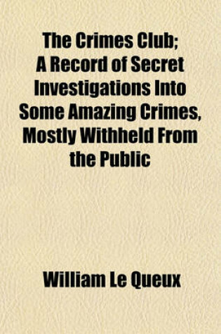 Cover of The Crimes Club; A Record of Secret Investigations Into Some Amazing Crimes, Mostly Withheld from the Public