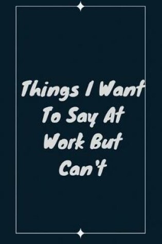 Cover of Things I Want To Say At Work But Can't