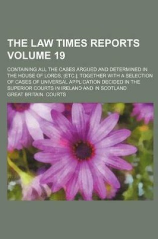 Cover of The Law Times Reports Volume 19; Containing All the Cases Argued and Determined in the House of Lords, [Etc.]; Together with a Selection of Cases of Universal Application Decided in the Superior Courts in Ireland and in Scotland