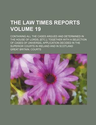 Book cover for The Law Times Reports Volume 19; Containing All the Cases Argued and Determined in the House of Lords, [Etc.]; Together with a Selection of Cases of Universal Application Decided in the Superior Courts in Ireland and in Scotland