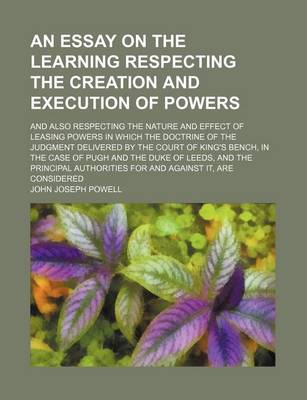 Book cover for An Essay on the Learning Respecting the Creation and Execution of Powers; And Also Respecting the Nature and Effect of Leasing Powers in Which the Doctrine of the Judgment Delivered by the Court of King's Bench, in the Case of Pugh and the Duke of Leeds, and