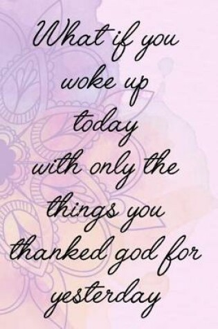 Cover of What If You Woke Up Today With Only The Things You Thanked God For Yesterday