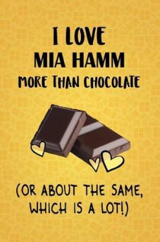 Cover of I Love Mia Hamm More Than Chocolate (Or About The Same, Which Is A Lot!)