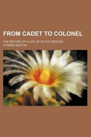 Cover of From Cadet to Colonel; The Record of a Life of Active Service