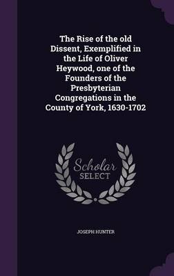 Book cover for The Rise of the Old Dissent, Exemplified in the Life of Oliver Heywood, One of the Founders of the Presbyterian Congregations in the County of York, 1630-1702