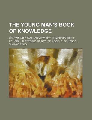 Book cover for The Young Man's Book of Knowledge; Containing a Familiar View of the Importance of Religion, the Works of Nature, Logic, Eloquence