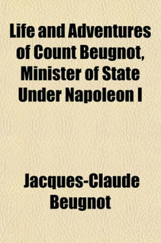 Cover of Life and Adventures of Count Beugnot, Minister of State Under Napoleon I