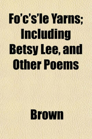 Cover of Fo'c's'le Yarns; Including Betsy Lee, and Other Poems