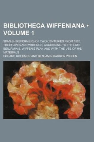 Cover of Bibliotheca Wiffeniana (Volume 1); Spanish Reformers of Two Centuries from 1520. Their Lives and Writings, According to the Late Benjamin B. Wiffen's Plan and with the Use of His Materials