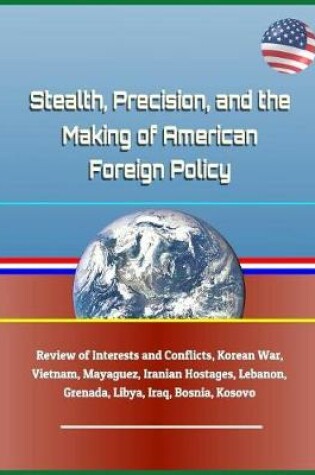 Cover of Stealth, Precision, and the Making of American Foreign Policy - Review of Interests and Conflicts, Korean War, Vietnam, Mayaguez, Iranian Hostages, Lebanon, Grenada, Libya, Iraq, Bosnia, Kosovo