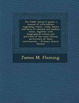 Book cover for The Fiddle Fancier's Guide; A Manual of Information Regarding Violins, Violas, Basses and Bows of Classical and Modern Times, Together with Biographical Notices and Portraits of the Most Famous Performers of These Instruments - Primary Source Edition