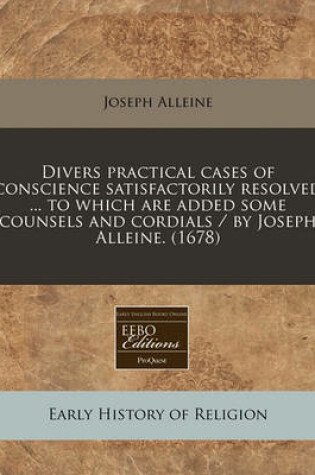 Cover of Divers Practical Cases of Conscience Satisfactorily Resolved ... to Which Are Added Some Counsels and Cordials / By Joseph Alleine. (1678)