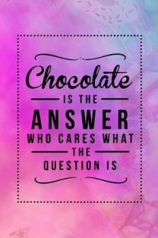 Cover of Chocolate Is The Answer Who Cares What The Question Is