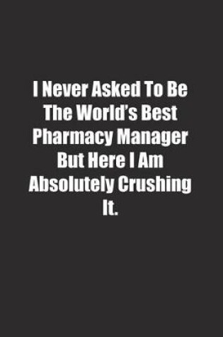 Cover of I Never Asked To Be The World's Best Pharmacy Manager But Here I Am Absolutely Crushing It.