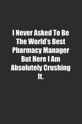 Book cover for I Never Asked To Be The World's Best Pharmacy Manager But Here I Am Absolutely Crushing It.