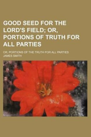 Cover of Good Seed for the Lord's Field; Or, Portions of Truth for All Parties. Or, Portions of the Truth for All Parties