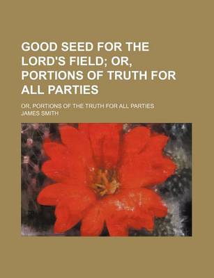 Book cover for Good Seed for the Lord's Field; Or, Portions of Truth for All Parties. Or, Portions of the Truth for All Parties