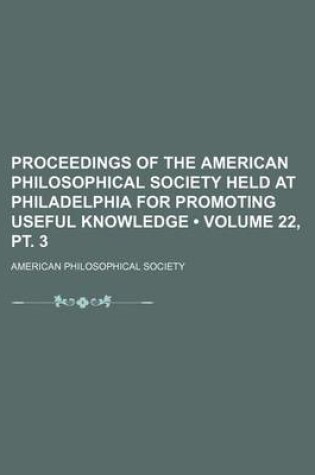 Cover of Proceedings of the American Philosophical Society Held at Philadelphia for Promoting Useful Knowledge (Volume 22, PT. 3)