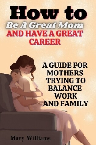 Cover of How To Be A Great Mom And Have A Great Career