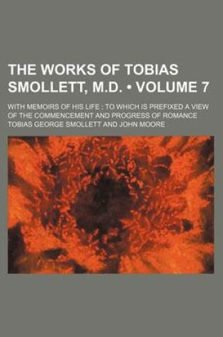 Cover of The Works of Tobias Smollett, M.D. (Volume 7); With Memoirs of His Life to Which Is Prefixed a View of the Commencement and Progress of Romance