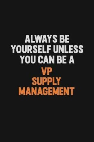 Cover of Always Be Yourself Unless You Can Be A VP Supply Management
