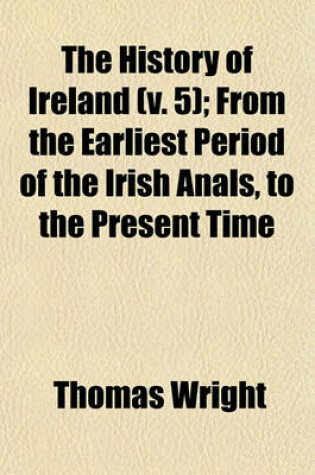 Cover of The History of Ireland (V. 5); From the Earliest Period of the Irish Anals, to the Present Time