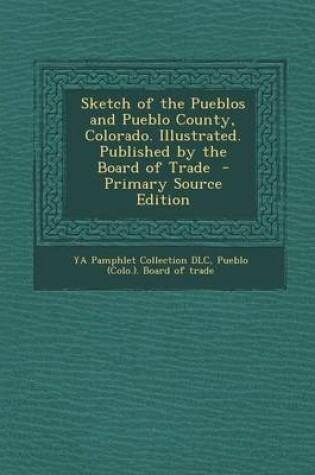 Cover of Sketch of the Pueblos and Pueblo County, Colorado. Illustrated. Published by the Board of Trade - Primary Source Edition