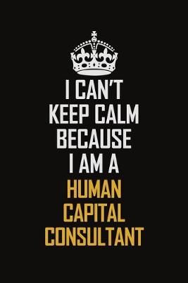 Book cover for I Can't Keep Calm Because I Am A Human Capital Consultant