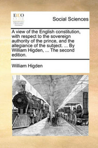 Cover of A View of the English Constitution, with Respect to the Sovereign Authority of the Prince, and the Allegiance of the Subject. ... by William Higden, ... the Second Edition.