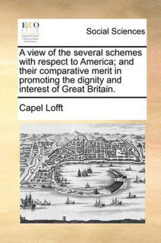 Cover of A View of the Several Schemes with Respect to America; And Their Comparative Merit in Promoting the Dignity and Interest of Great Britain.