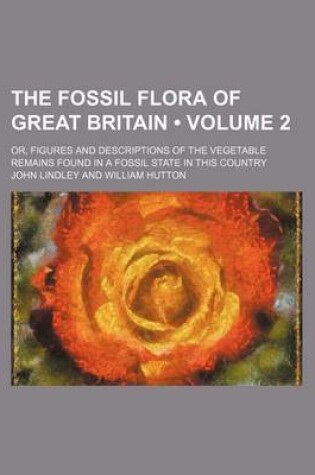 Cover of The Fossil Flora of Great Britain (Volume 2); Or, Figures and Descriptions of the Vegetable Remains Found in a Fossil State in This Country