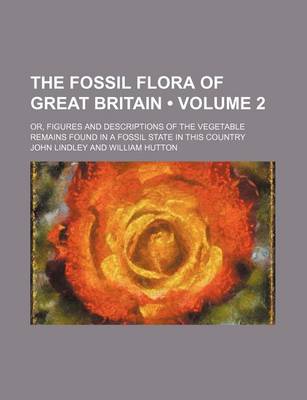 Book cover for The Fossil Flora of Great Britain (Volume 2); Or, Figures and Descriptions of the Vegetable Remains Found in a Fossil State in This Country