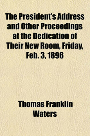 Cover of The President's Address and Other Proceedings at the Dedication of Their New Room, Friday, Feb. 3, 1896