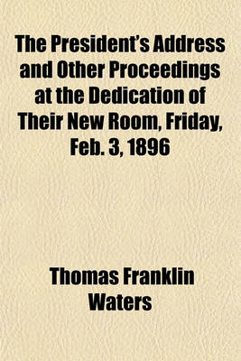 Book cover for The President's Address and Other Proceedings at the Dedication of Their New Room, Friday, Feb. 3, 1896