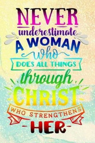 Cover of Never Underestimate a Woman Who Does All Things Through Christ Who Strengthens Her