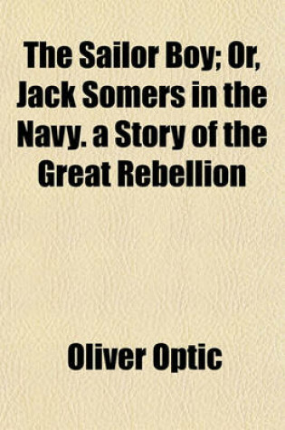 Cover of The Sailor Boy; Or, Jack Somers in the Navy. a Story of the Great Rebellion