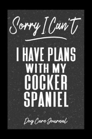 Cover of Sorry I Can't I Have Plans With My Cocker Spaniel Dog Care Journal