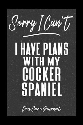Book cover for Sorry I Can't I Have Plans With My Cocker Spaniel Dog Care Journal