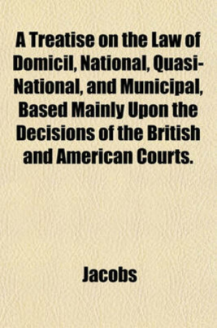 Cover of A Treatise on the Law of Domicil, National, Quasi-National, and Municipal, Based Mainly Upon the Decisions of the British and American Courts.