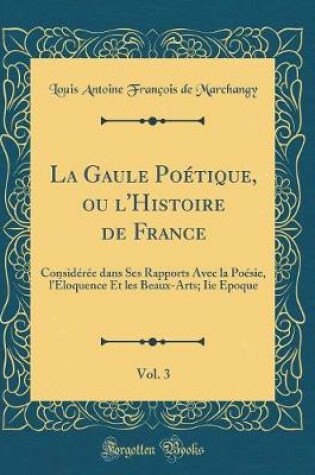 Cover of La Gaule Poétique, ou l'Histoire de France, Vol. 3: Considérée dans Ses Rapports Avec la Poésie, l'Éloquence Et les Beaux-Arts; Iie Epoque (Classic Reprint)